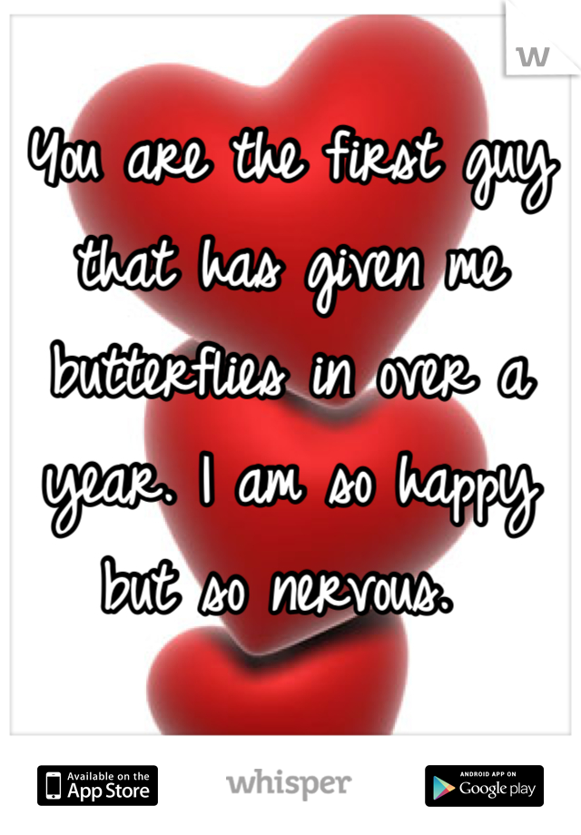 You are the first guy that has given me butterflies in over a year. I am so happy but so nervous. 