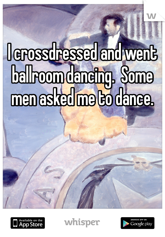 I crossdressed and went ballroom dancing.  Some men asked me to dance.