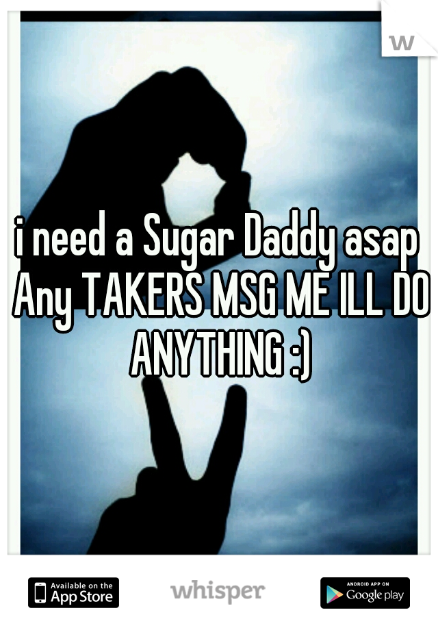 i need a Sugar Daddy asap Any TAKERS MSG ME ILL DO ANYTHING :)