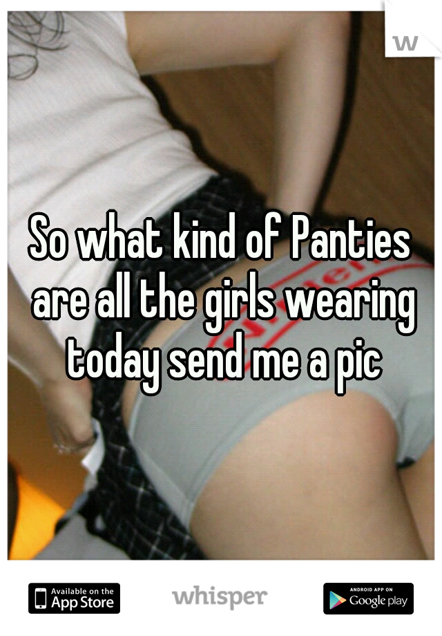 So what kind of Panties are all the girls wearing today send me a pic