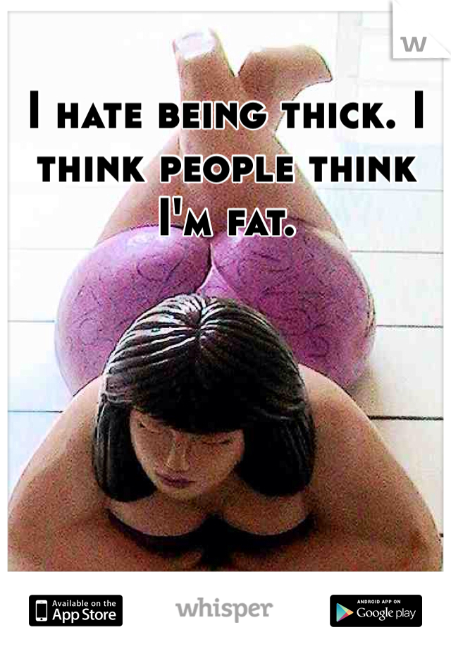 I hate being thick. I think people think I'm fat.