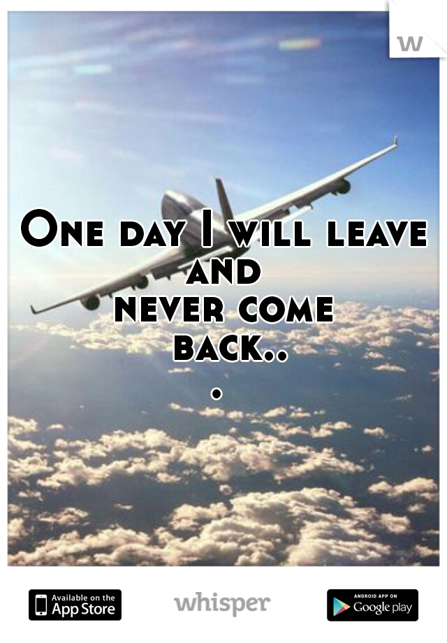 One day I will leave and 
never come back... 