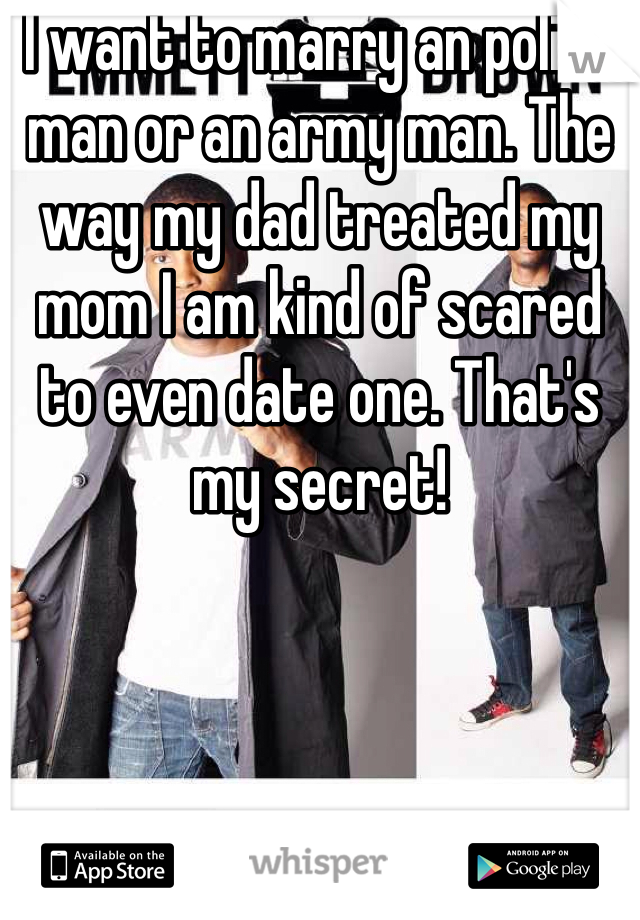 I want to marry an police man or an army man. The way my dad treated my mom I am kind of scared to even date one. That's my secret! 