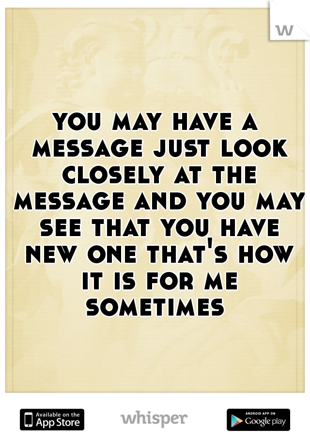 you may have a message just look closely at the message and you may see that you have new one that's how it is for me sometimes 