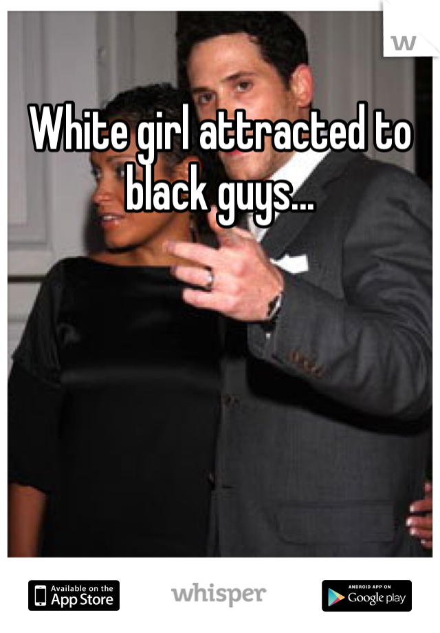 White girl attracted to black guys...