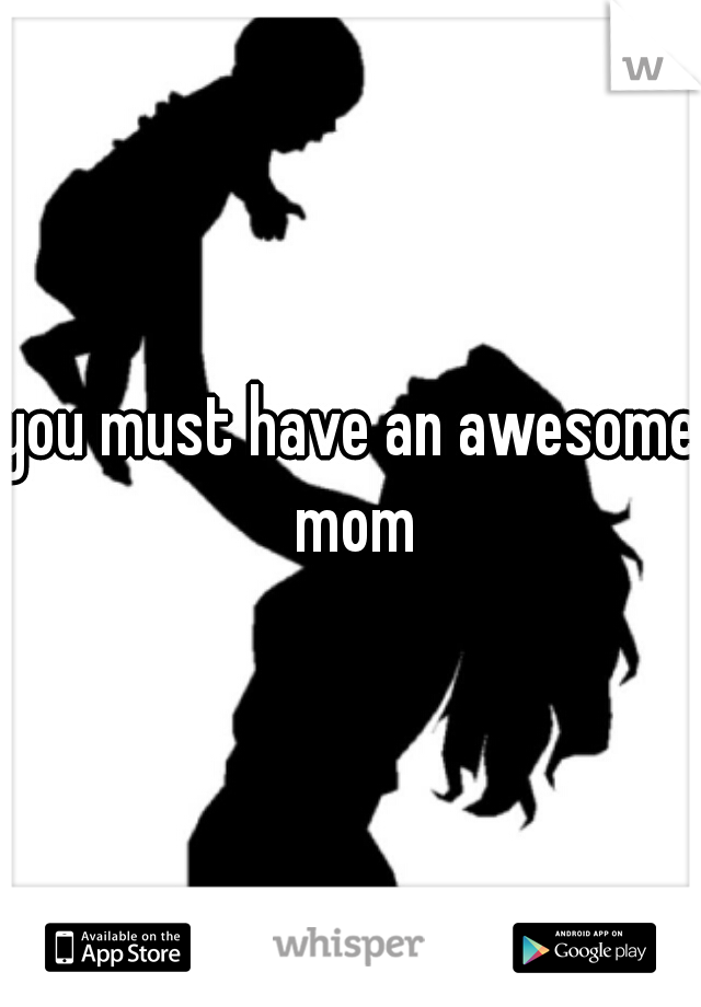 you must have an awesome mom