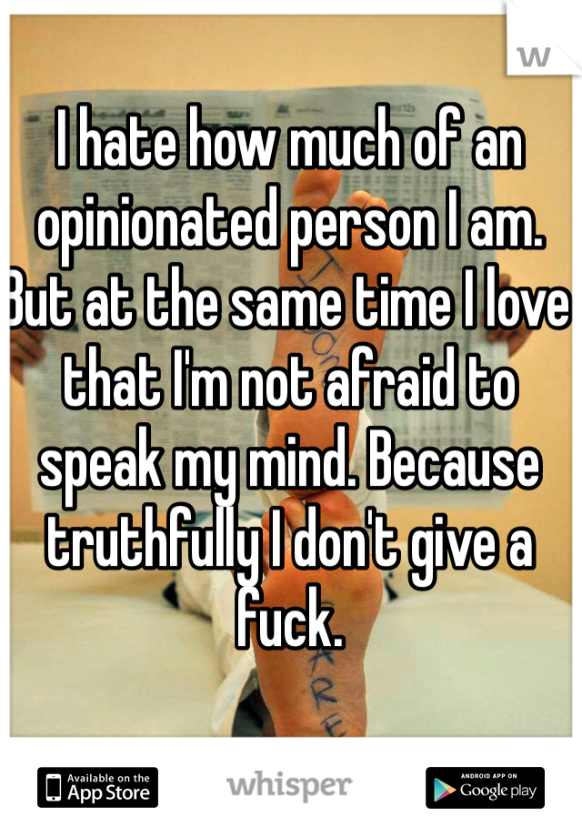 I hate how much of an opinionated person I am. But at the same time I love that I'm not afraid to speak my mind. Because truthfully I don't give a fuck. 