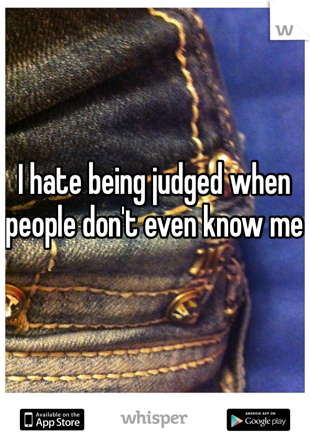 I hate being judged when people don't even know me