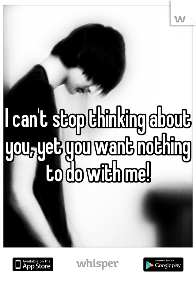 I can't stop thinking about you, yet you want nothing to do with me!