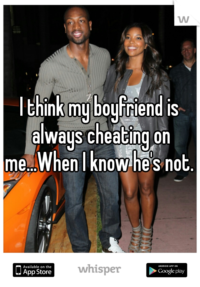 I think my boyfriend is always cheating on me...When I know he's not. 