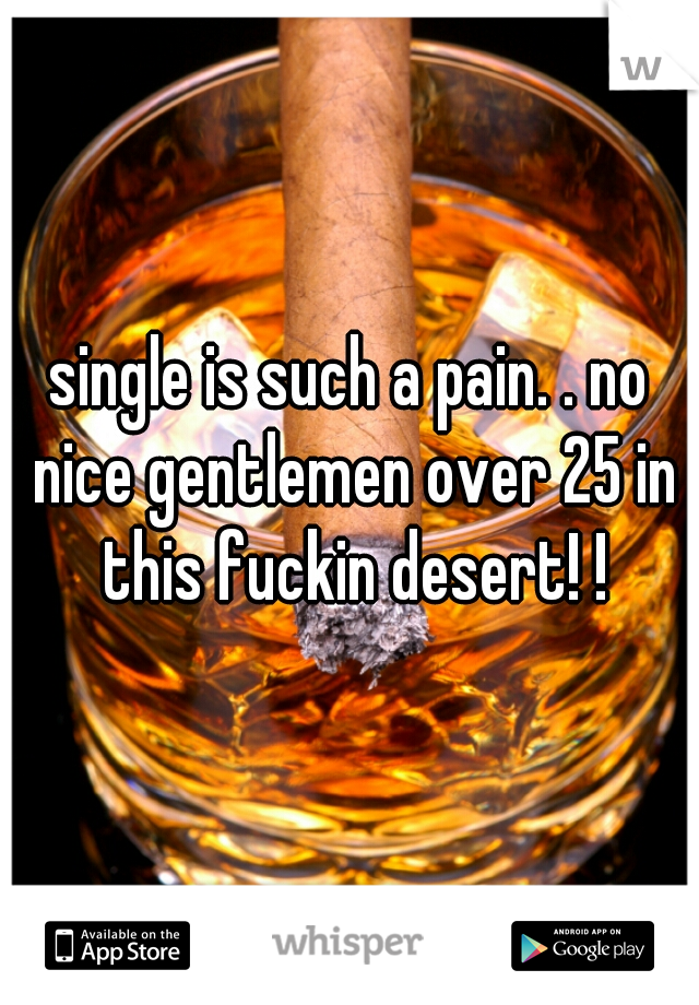 single is such a pain. . no nice gentlemen over 25 in this fuckin desert! !