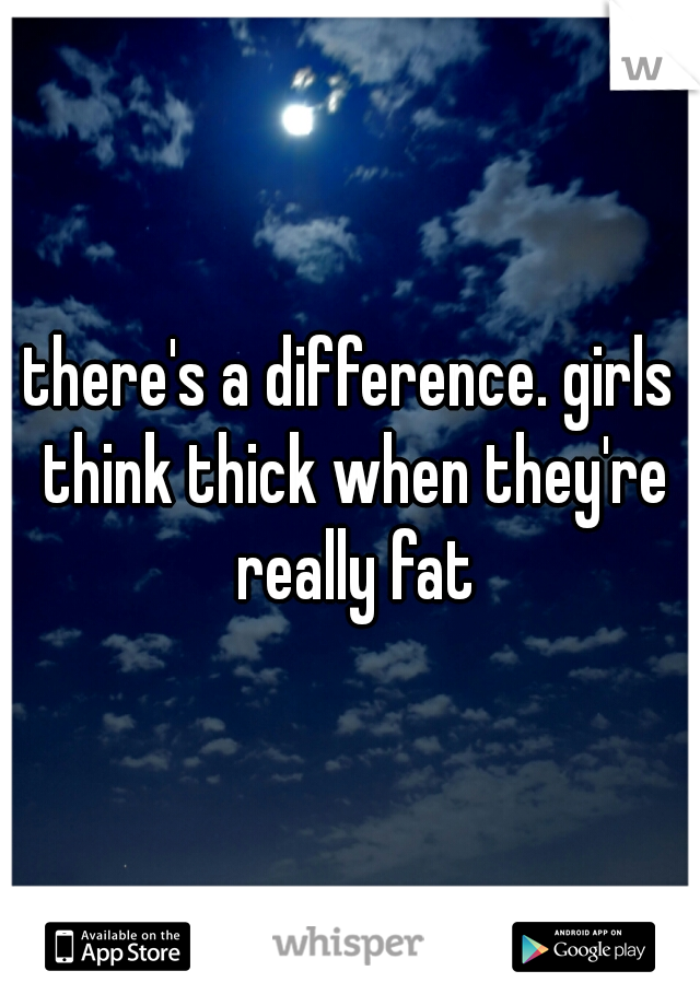 there's a difference. girls think thick when they're really fat