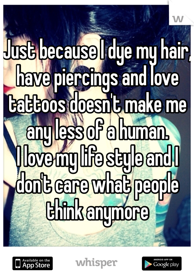 Just because I dye my hair, have piercings and love tattoos doesn't make me any less of a human. 
I love my life style and I don't care what people think anymore 