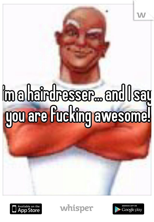 I'm a hairdresser... and I say you are fucking awesome!