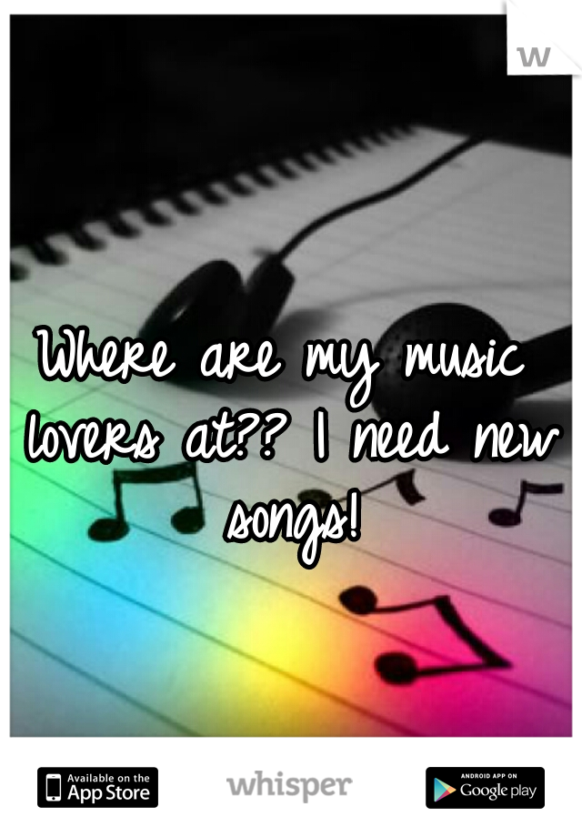 Where are my music lovers at?? I need new songs!