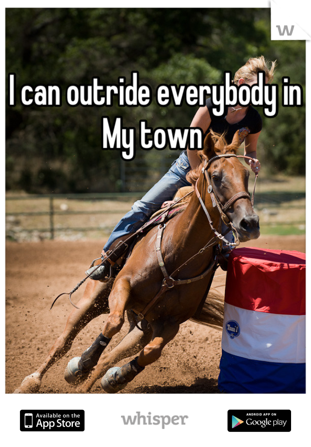 I can outride everybody in My town 