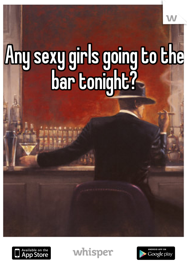 Any sexy girls going to the bar tonight?