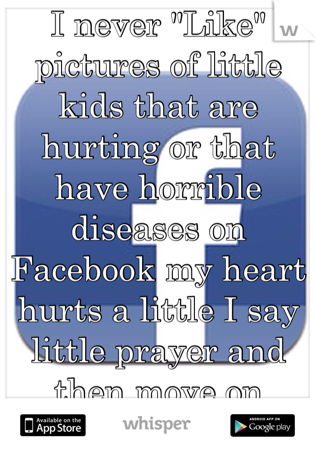 I never "Like" pictures of little kids that are hurting or that have horrible diseases on Facebook my heart hurts a little I say little prayer and then move on