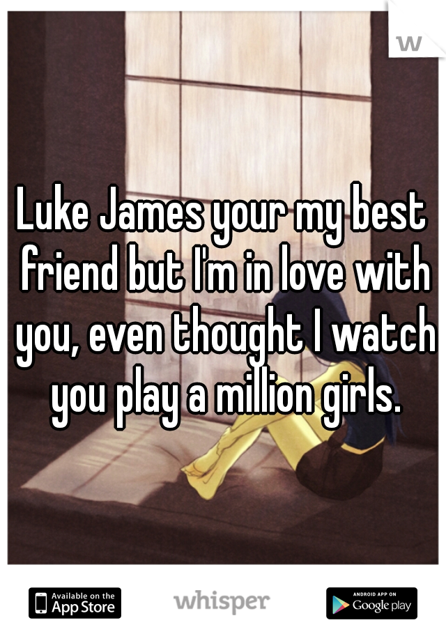 Luke James your my best friend but I'm in love with you, even thought I watch you play a million girls.