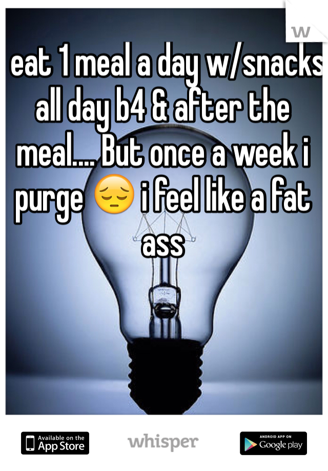 I eat 1 meal a day w/snacks all day b4 & after the meal.... But once a week i purge 😔 i feel like a fat ass