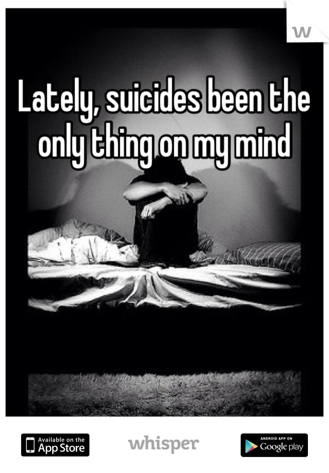 Lately, suicides been the only thing on my mind