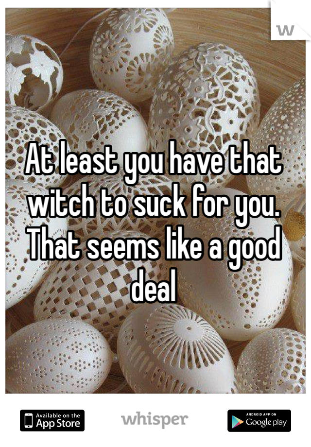 At least you have that witch to suck for you. That seems like a good deal 