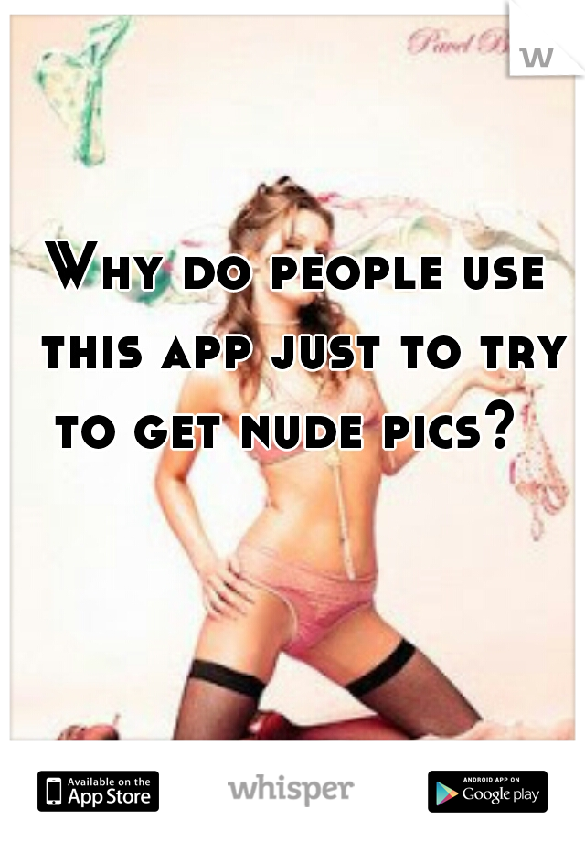 Why do people use this app just to try to get nude pics?  