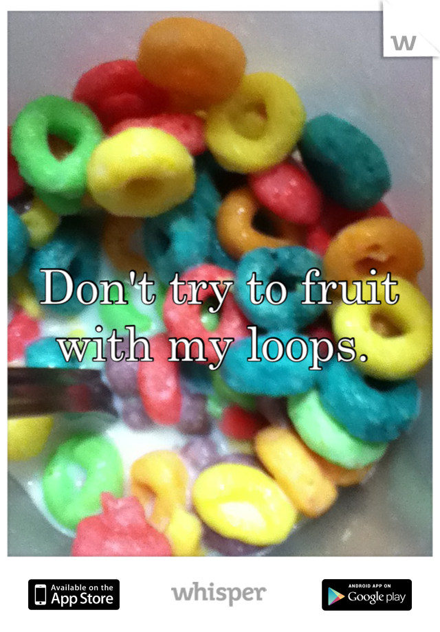 Don't try to fruit with my loops. 