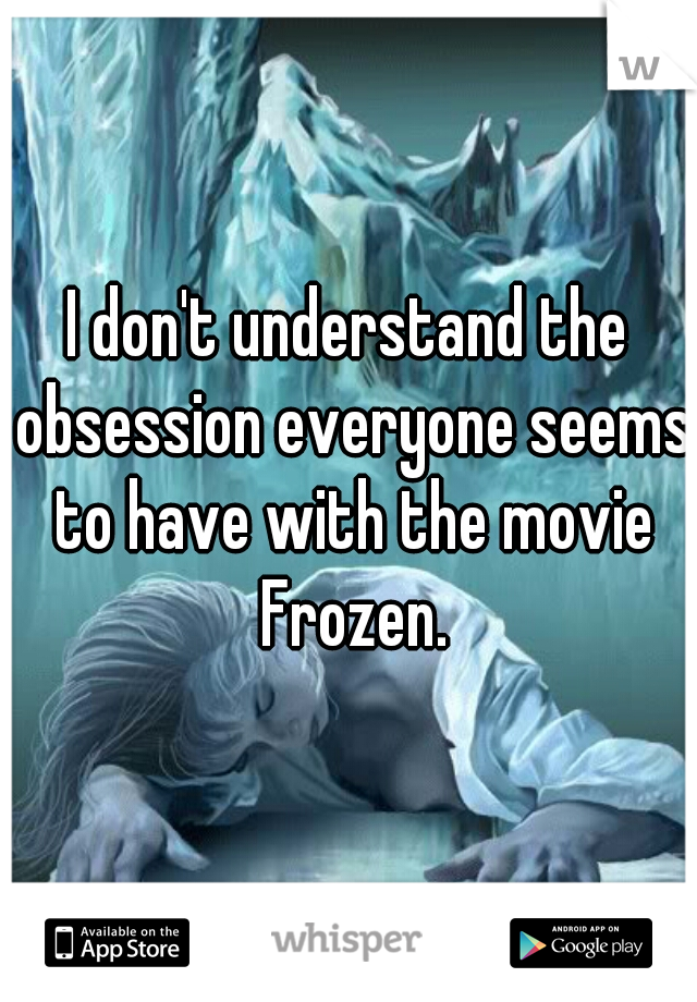 I don't understand the obsession everyone seems to have with the movie Frozen.