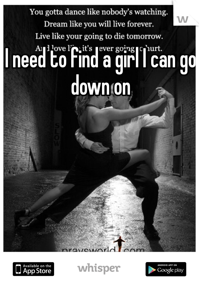 I need to find a girl I can go down on 