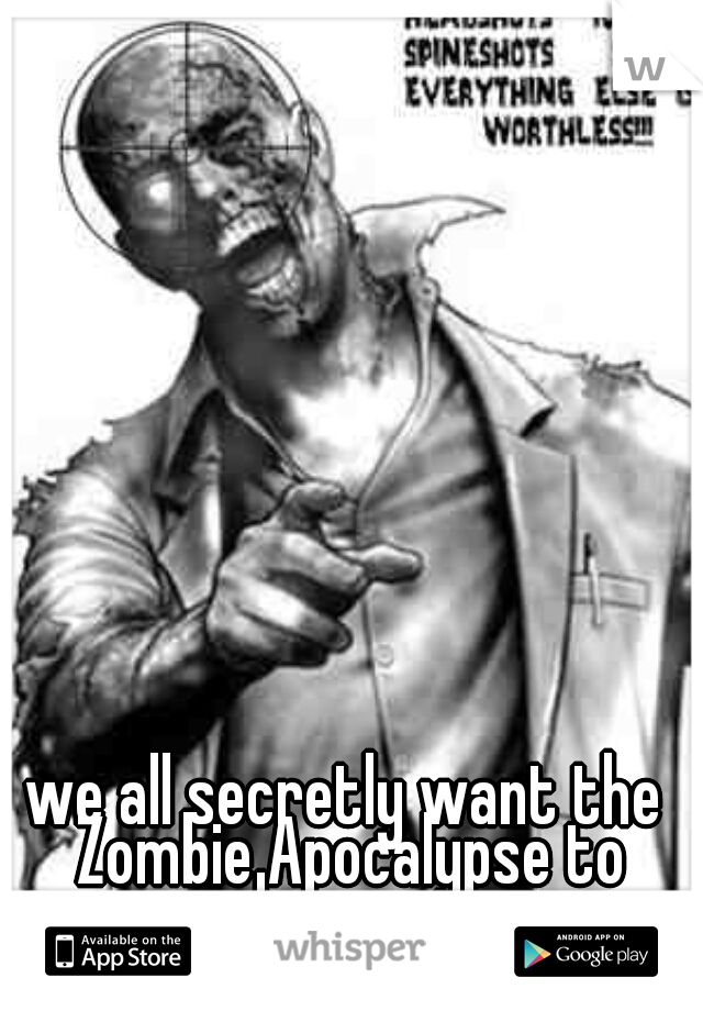 we all secretly want the Zombie Apocalypse to happen.