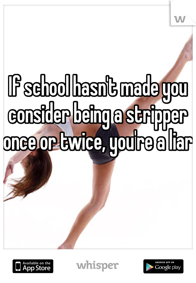 If school hasn't made you consider being a stripper once or twice, you're a liar