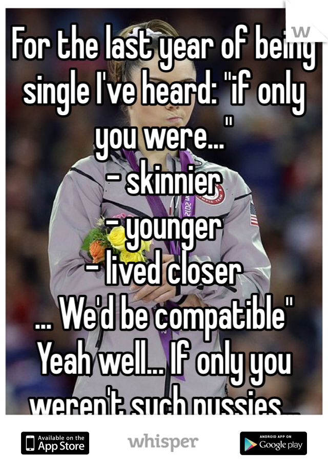 For the last year of being single I've heard: "if only you were..."
- skinnier
- younger 
- lived closer
... We'd be compatible"
Yeah well... If only you weren't such pussies...
