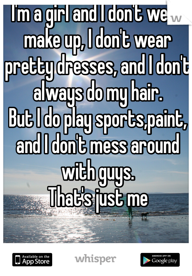 I'm a girl and I don't wear make up, I don't wear pretty dresses, and I don't always do my hair.
But I do play sports,paint, and I don't mess around with guys.
That's just me 