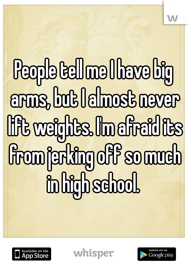 People tell me I have big arms, but I almost never lift weights. I'm afraid its from jerking off so much in high school. 