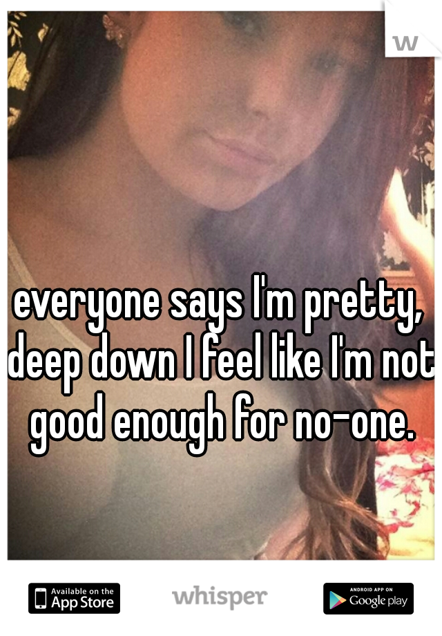 everyone says I'm pretty, deep down I feel like I'm not good enough for no-one.