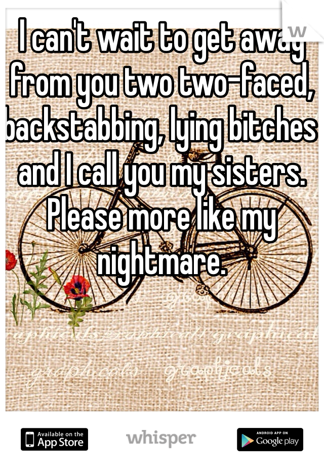 I can't wait to get away from you two two-faced, backstabbing, lying bitches and I call you my sisters. Please more like my nightmare. 