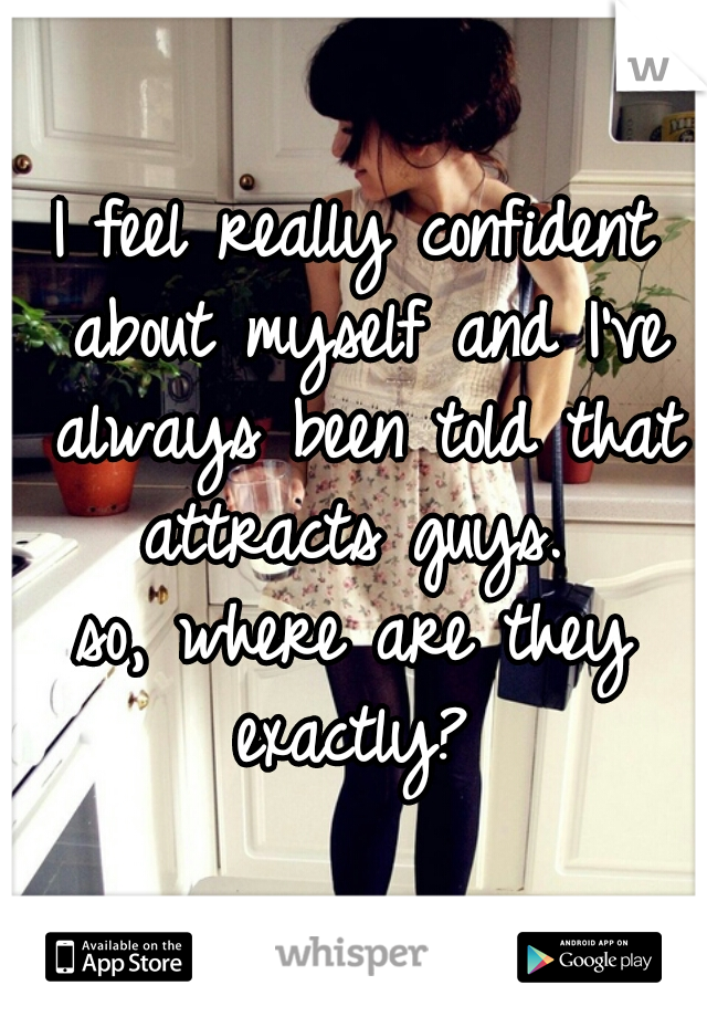 I feel really confident about myself and I've always been told that attracts guys. 



so, where are they exactly? 