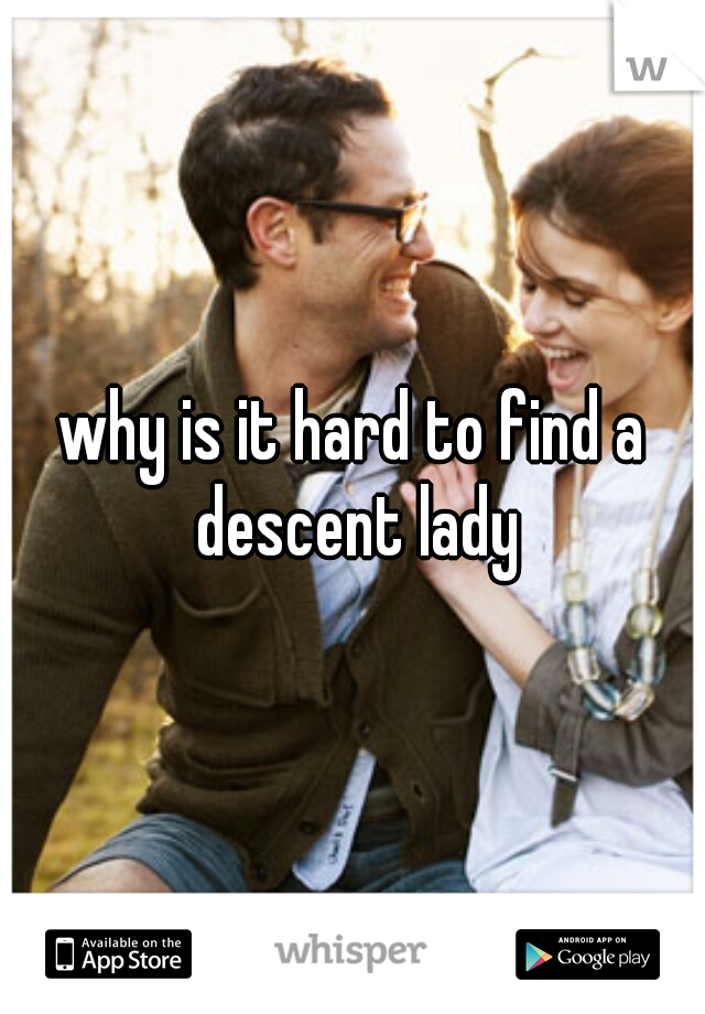 why is it hard to find a descent lady