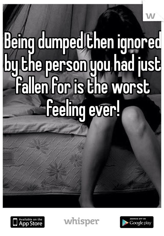 Being dumped then ignored by the person you had just fallen for is the worst feeling ever! 