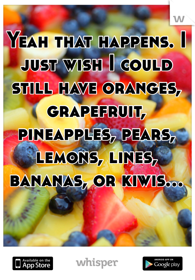 Yeah that happens. I just wish I could still have oranges, grapefruit, pineapples, pears, lemons, lines, bananas, or kiwis... 