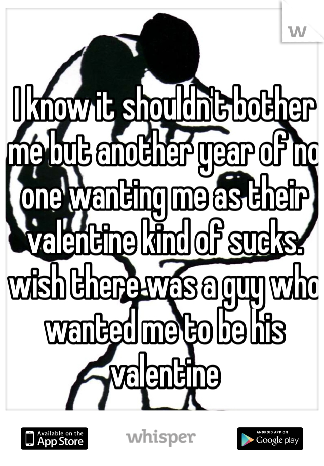 I know it shouldn't bother me but another year of no one wanting me as their valentine kind of sucks. wish there was a guy who wanted me to be his valentine 