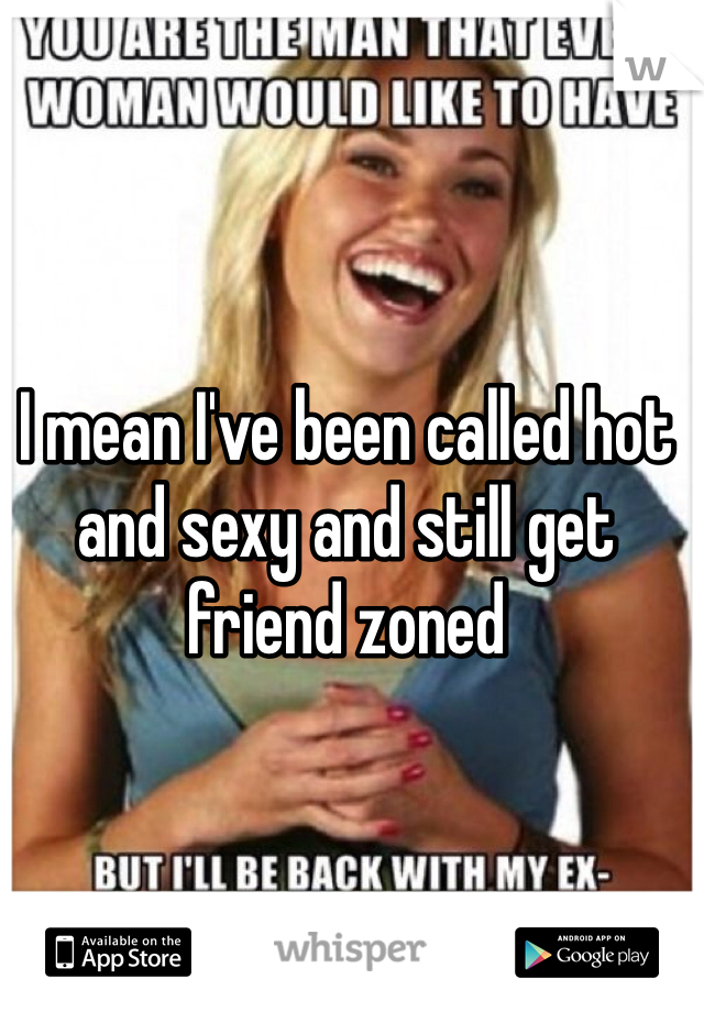 I mean I've been called hot and sexy and still get friend zoned