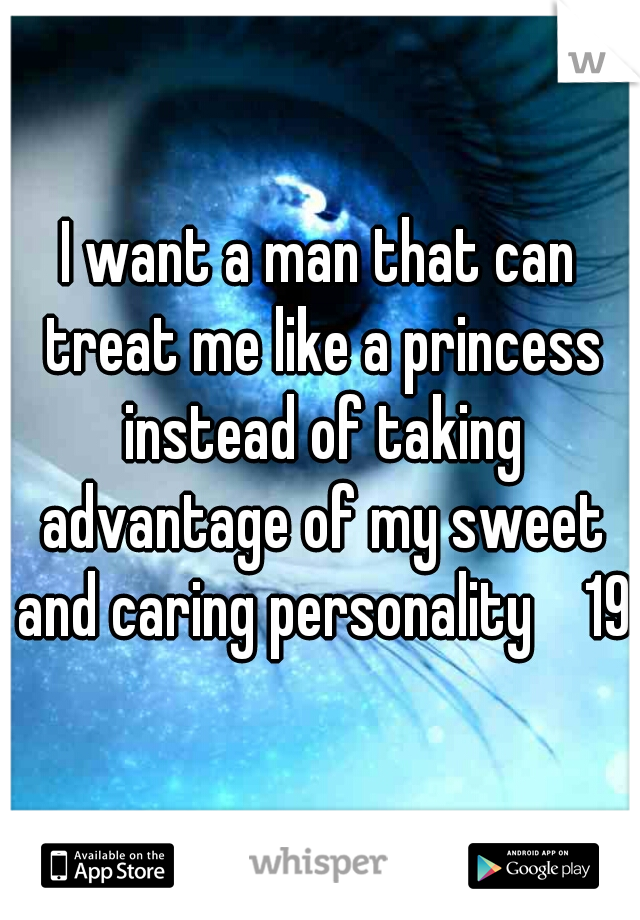 I want a man that can treat me like a princess instead of taking advantage of my sweet and caring personality    19f