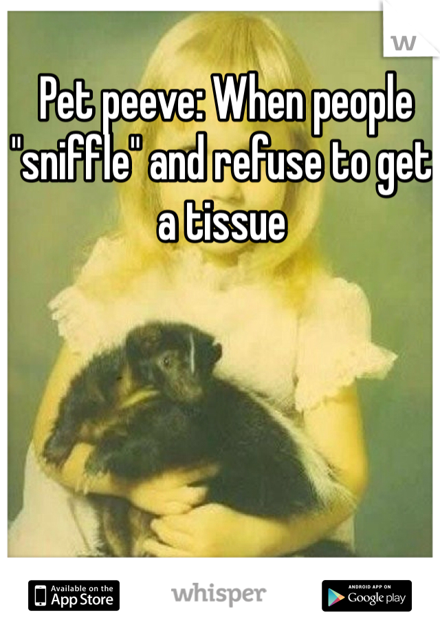  Pet peeve: When people "sniffle" and refuse to get a tissue