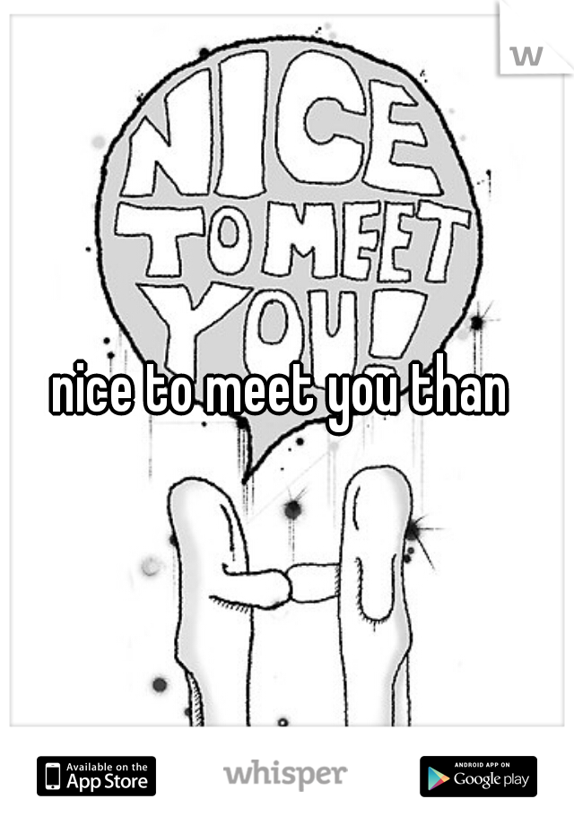 nice to meet you than 