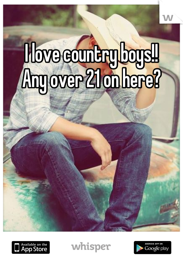 I love country boys!! 
Any over 21 on here?