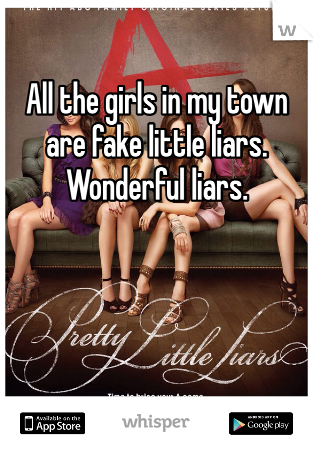 All the girls in my town are fake little liars. Wonderful liars. 