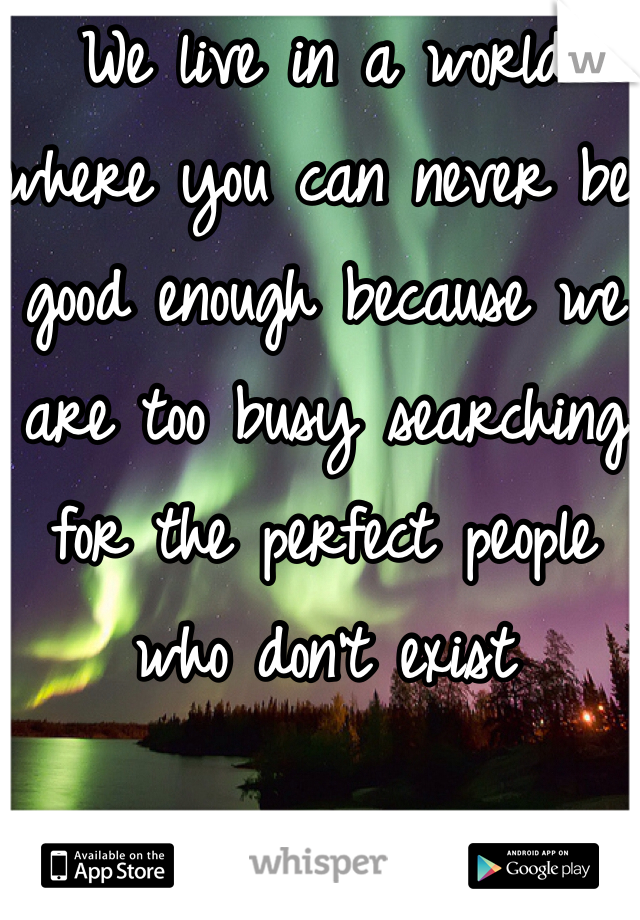 We live in a world where you can never be good enough because we are too busy searching for the perfect people who don't exist 