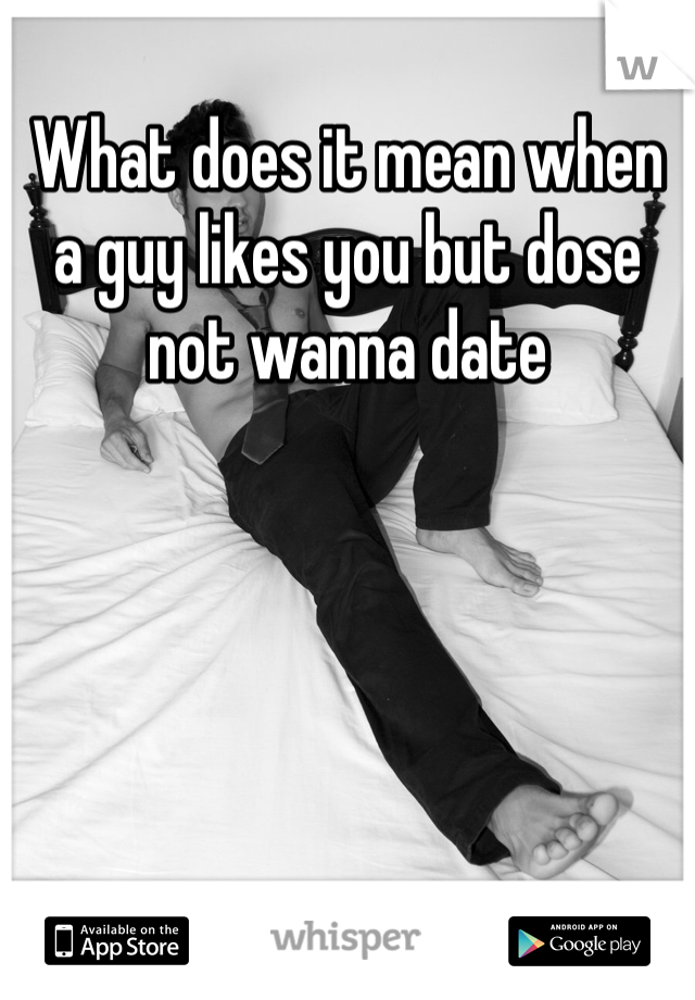 What does it mean when a guy likes you but dose not wanna date 